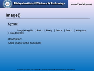 © Copyright 2012 Hidaya Trust (Pakistan) ● A Non-Profit Organization ● www.hidayatrust.org / www,histpk.org
Syntax:
Image(string file [, float x [, float y [, float w [, float h [, string type
[, mixed link]]]]]])
Description:
Adds image to the document
Image()
 