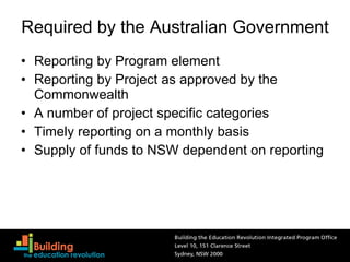 Required by the Australian Government Reporting by Program element Reporting by Project as approved by the Commonwealth A number of project specific categories Timely reporting on a monthly basis Supply of funds to NSW dependent on reporting 