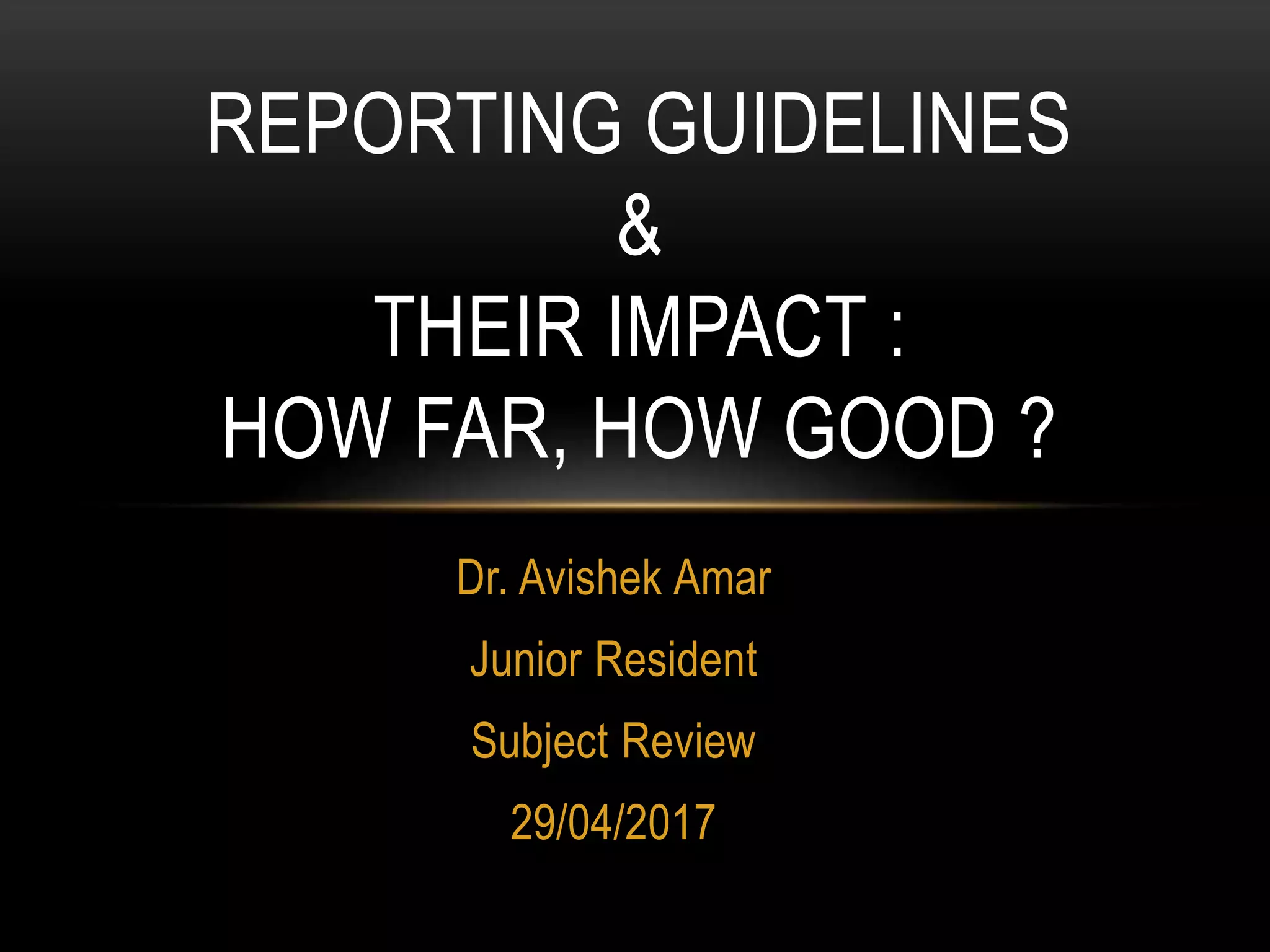 Dr. Avishek Amar
Junior Resident
Subject Review
29/04/2017
REPORTING GUIDELINES
&
THEIR IMPACT :
HOW FAR, HOW GOOD ?
 