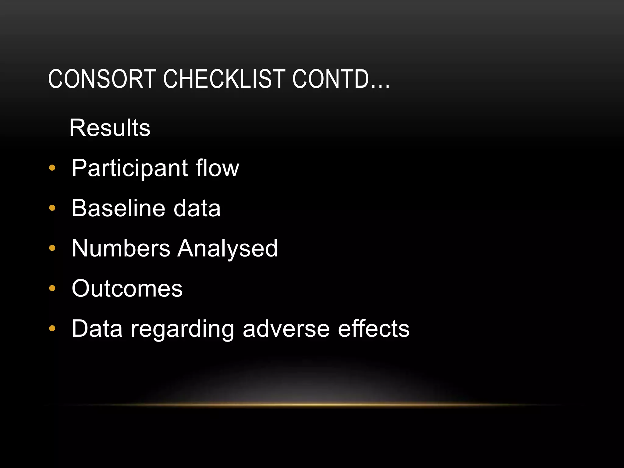 CONSORT CHECKLIST CONTD…
Results
• Participant flow
• Baseline data
• Numbers Analysed
• Outcomes
• Data regarding adverse effects
 
