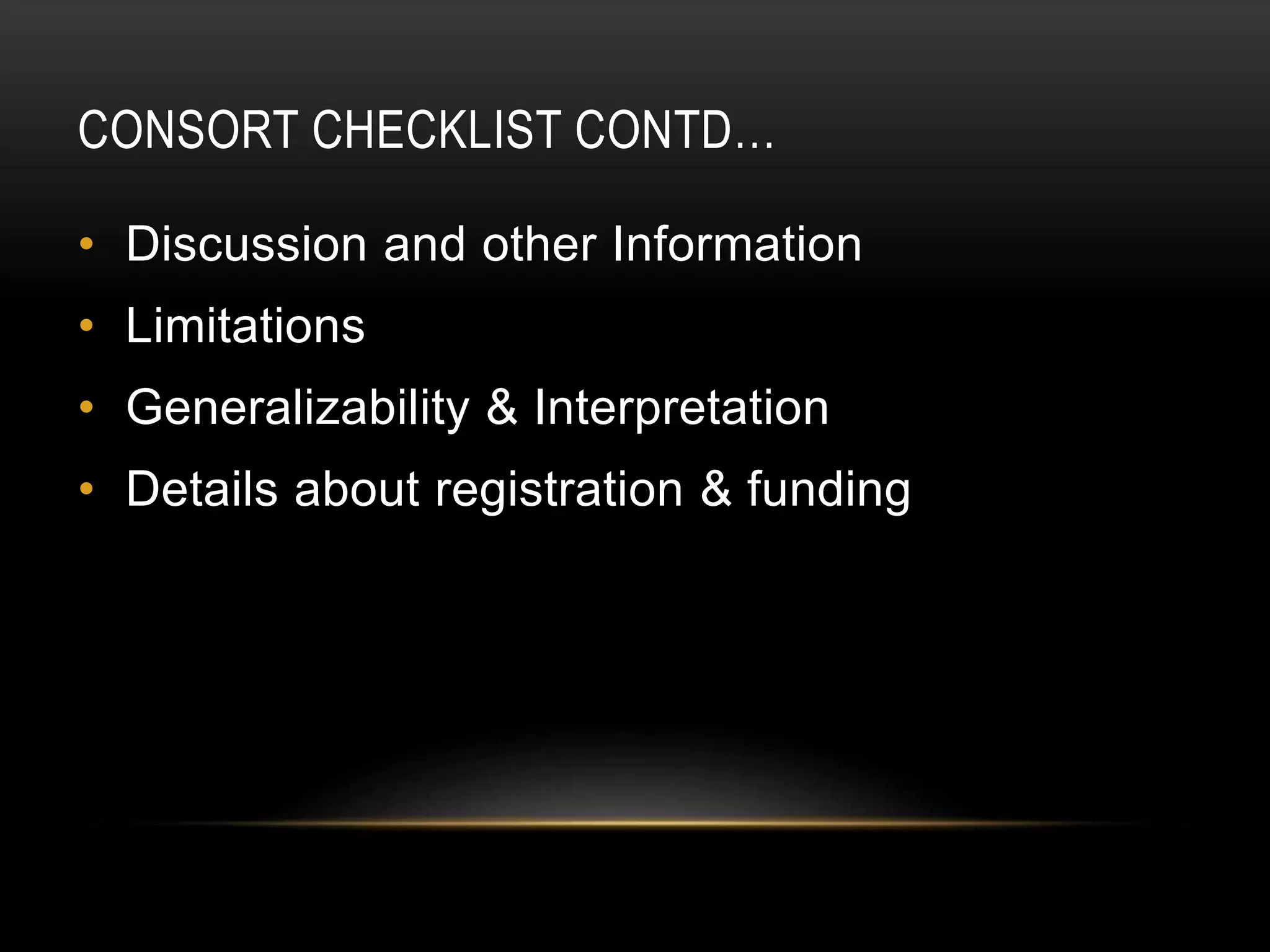 CONSORT CHECKLIST CONTD…
• Discussion and other Information
• Limitations
• Generalizability & Interpretation
• Details about registration & funding
 