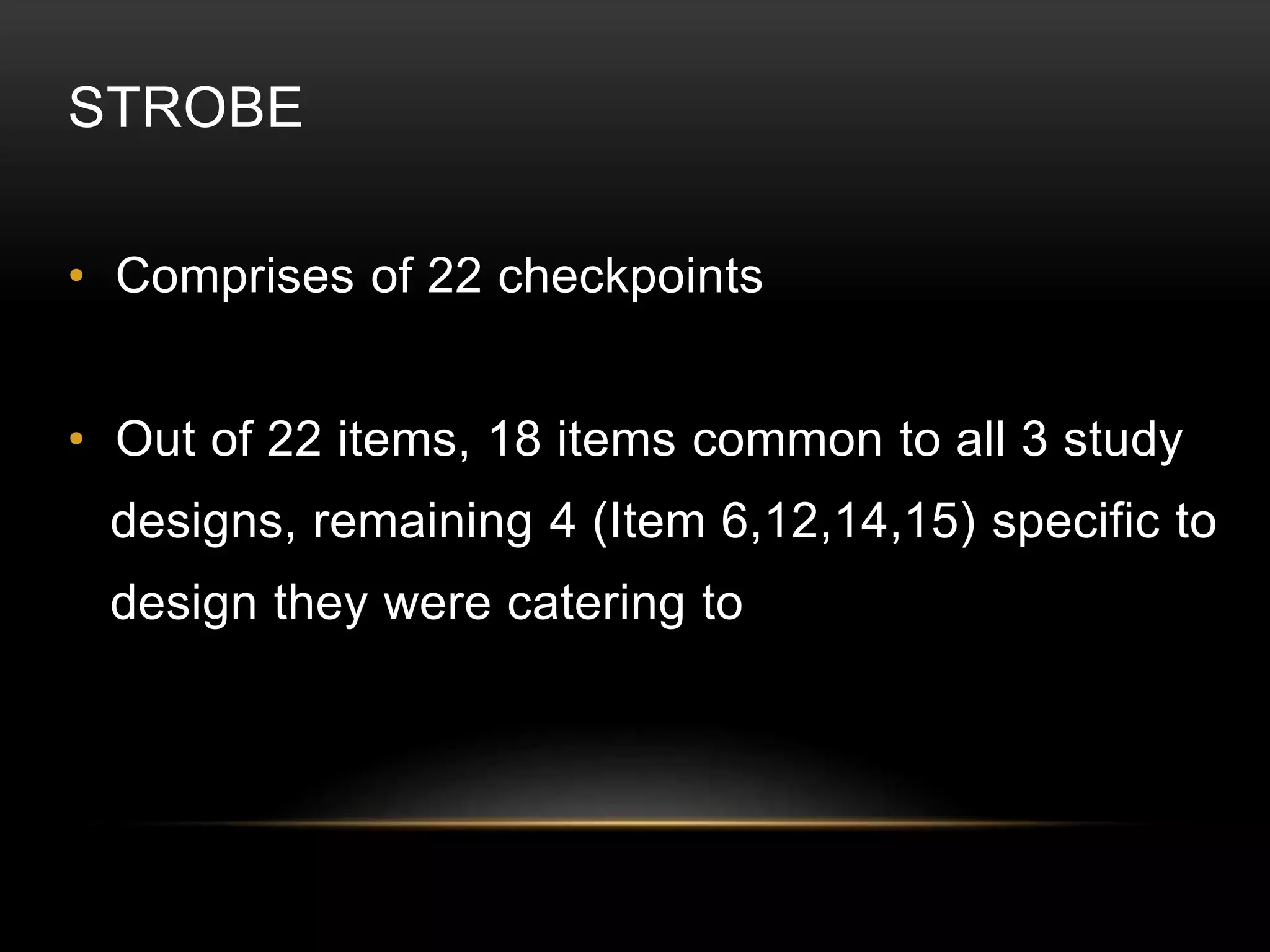 STROBE
• Comprises of 22 checkpoints
• Out of 22 items, 18 items common to all 3 study
designs, remaining 4 (Item 6,12,14,15) specific to
design they were catering to
 