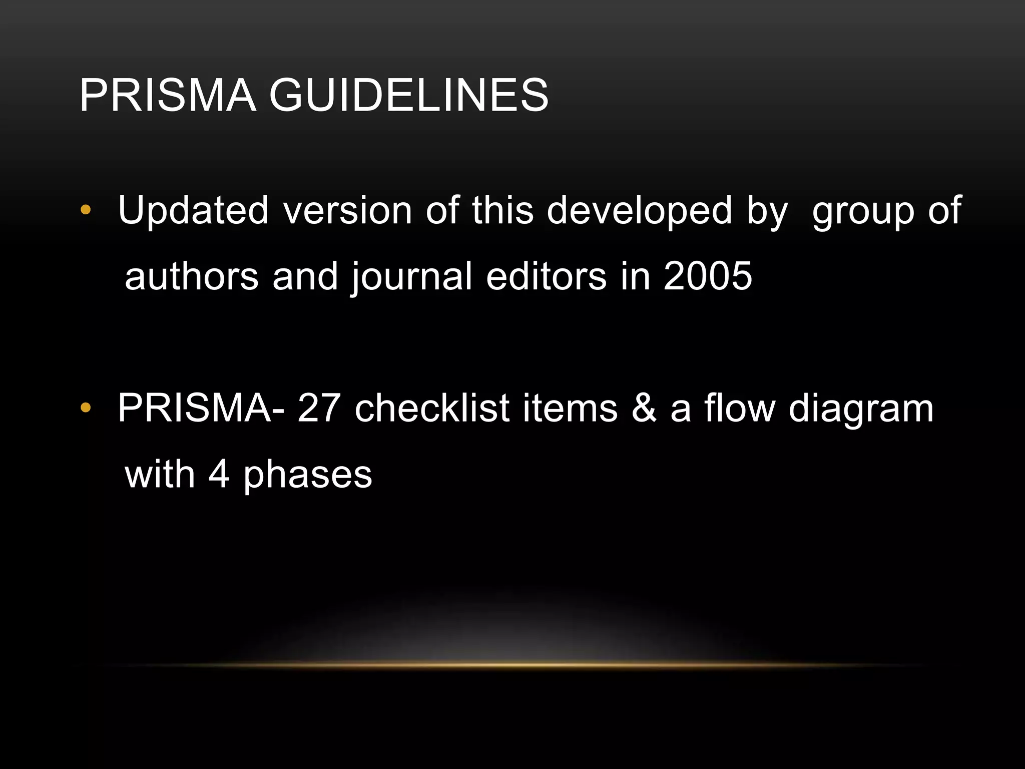 PRISMA GUIDELINES
• Updated version of this developed by group of
authors and journal editors in 2005
• PRISMA- 27 checklist items & a flow diagram
with 4 phases
 