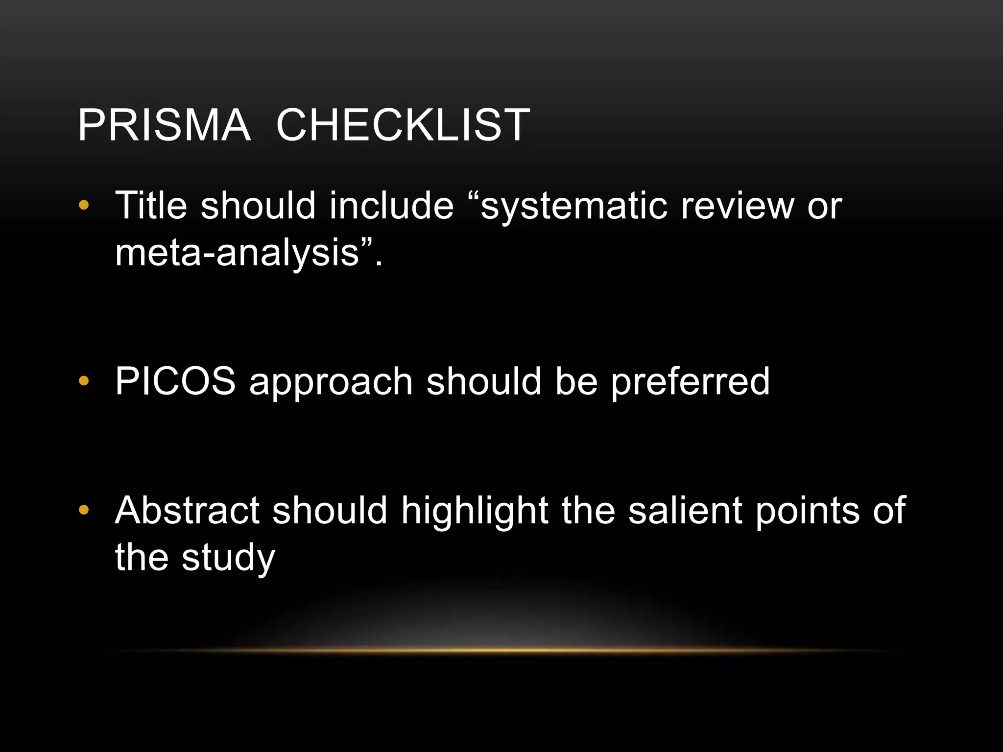 PRISMA CHECKLIST
• Title should include “systematic review or
meta-analysis”.
• PICOS approach should be preferred
• Abstract should highlight the salient points of
the study
 