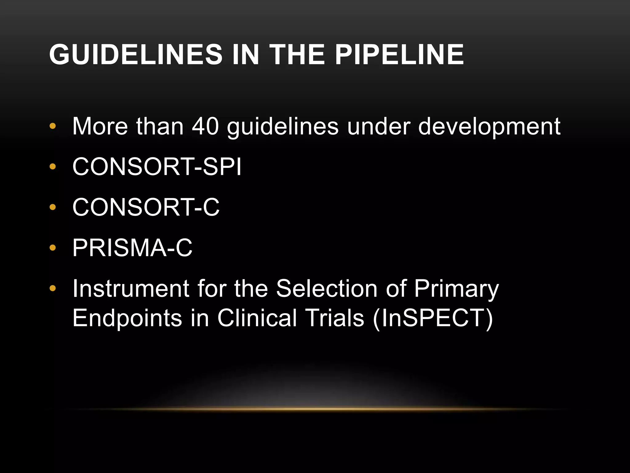 GUIDELINES IN THE PIPELINE
• More than 40 guidelines under development
• CONSORT-SPI
• CONSORT-C
• PRISMA-C
• Instrument for the Selection of Primary
Endpoints in Clinical Trials (InSPECT)
 