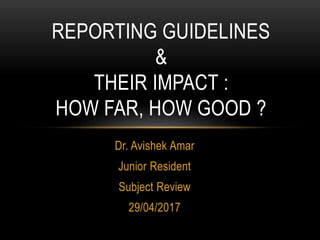 Dr. Avishek Amar
Junior Resident
Subject Review
29/04/2017
REPORTING GUIDELINES
&
THEIR IMPACT :
HOW FAR, HOW GOOD ?
 