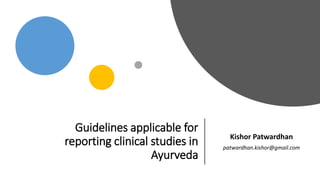 Guidelines applicable for
reporting clinical studies in
Ayurveda
Kishor Patwardhan
patwardhan.kishor@gmail.com
 