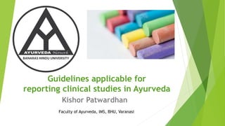 Guidelines applicable for
reporting clinical studies in Ayurveda
Kishor Patwardhan
Faculty of Ayurveda, IMS, BHU, Varanasi
 