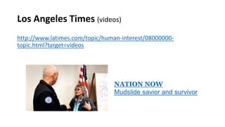 Los Angeles Times (videos)
http://www.latimes.com/topic/human-interest/08000000-
topic.html?target=videos
NATION NOW
Mudslide savior and survivor
 