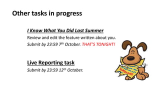 Other tasks in progress
I Know What You Did Last Summer
Review and edit the feature written about you.
Submit by 23:59 7th October. THAT’S TONIGHT!
Live Reporting task
Submit by 23:59 12th October.
 
