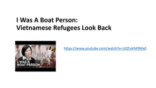 I Was A Boat Person:
Vietnamese Refugees Look Back
https://www.youtube.com/watch?v=UQTviKM9Mx0
 