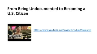 From Being Undocumented to Becoming a
U.S. Citizen
https://www.youtube.com/watch?v=hia85Noucv0
 