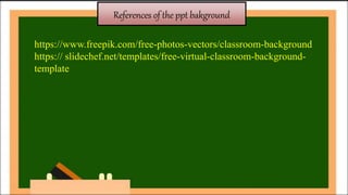 References of the ppt bakground
https://www.freepik.com/free-photos-vectors/classroom-background
https:// slidechef.net/templates/free-virtual-classroom-background-
template
 