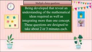 Multiple-choice questions
Being developed that reveal an
understanding of the mathematical
ideas required as well as
integrating more than one concept.
These questions are designed to
take about 2 or 3 minutes each.
 