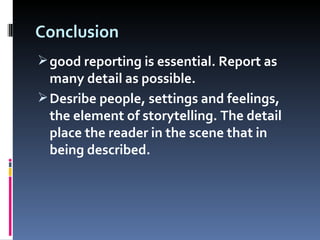 Conclusion good reporting is essential. Report as many detail as possible. Desribe people, settings and feelings, the element of storytelling. The detail place the reader in the scene that in being described. 