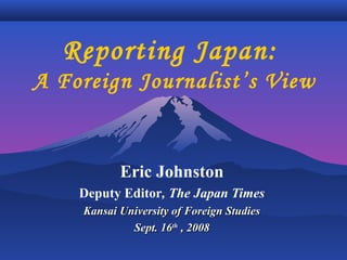 Reporting Japan:
A Foreign Journalist’s View
Eric Johnston
Deputy Editor, The Japan Times
Kansai University of Foreign StudiesKansai University of Foreign Studies
Sept. 16Sept. 16thth
, 2008, 2008
 