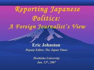 Reporting Japanese
Politics:
A Foreign Journalist’s View
Eric Johnston
Deputy Editor, The Japan TimesDeputy Editor, The Japan Times
Doshisha UniversityDoshisha University
Jan. 12Jan. 12thth
, 2007, 2007
 