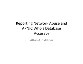 Reporting Network Abuse and
APNIC Whois Database
Accuracy
Aftab A. Siddiqui
 