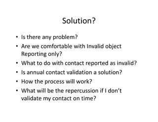 Solution?
• Is there any problem?
• Are we comfortable with Invalid object
Reporting only?
• What to do with contact repor...