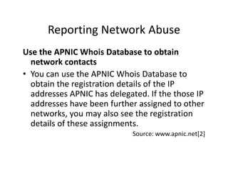 Reporting Network Abuse
Use the APNIC Whois Database to obtain
network contacts
• You can use the APNIC Whois Database to
...