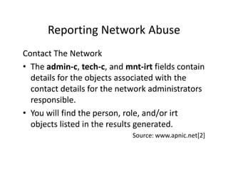 Reporting Network Abuse
Contact The Network
• The admin-c, tech-c, and mnt-irt fields contain
details for the objects asso...