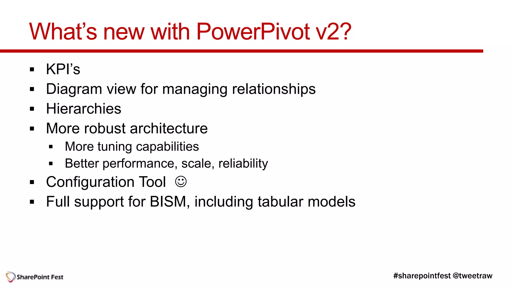 What’s new with PowerPivot v2?
   KPI’s
   Diagram view for managing relationships
   Hierarchies
   More robust architecture


 Configuration Tool 
 Full support for BISM, including tabular models
 