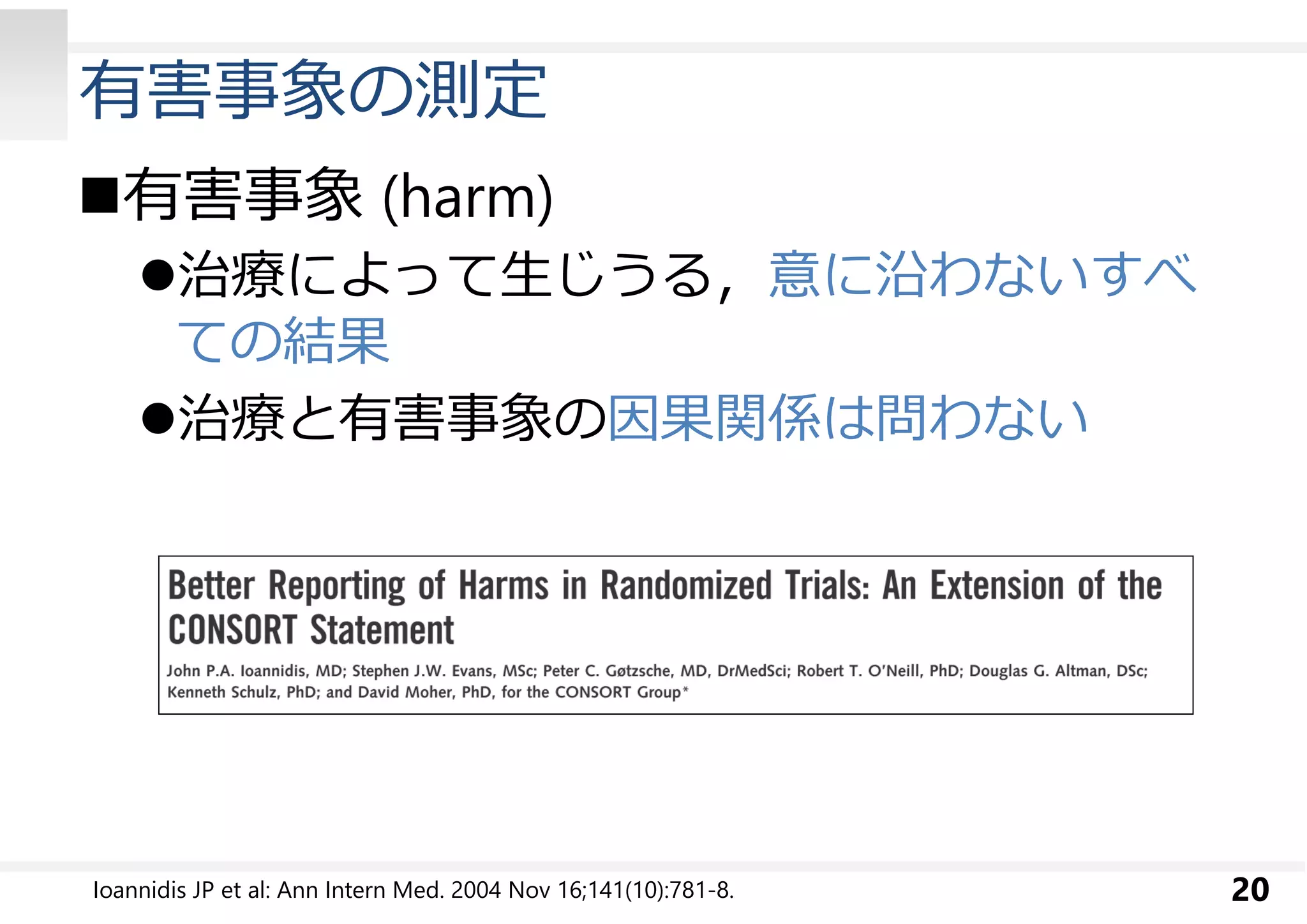 有害事象の測定 
有害事象(harm) 
治療によって生じうる，意に沿わないすべ 
ての結果 
治療と有害事象の因果関係は問わない 
Ioannidis JP et al: Ann Intern Med. 2004 Nov 16;141(10):781-8. 20 
 