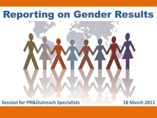 Reporting on Gender Results




Session for PR&Outreach Specialists   18 March 2011
 