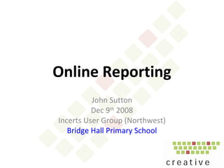 Online Reporting
John Sutton
Dec 9th
2008
Incerts User Group (Northwest)
Bridge Hall Primary School
 