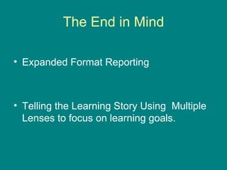 The End in Mind Expanded Format Reporting Telling the Learning Story Using  Multiple Lenses to focus on learning goals.  