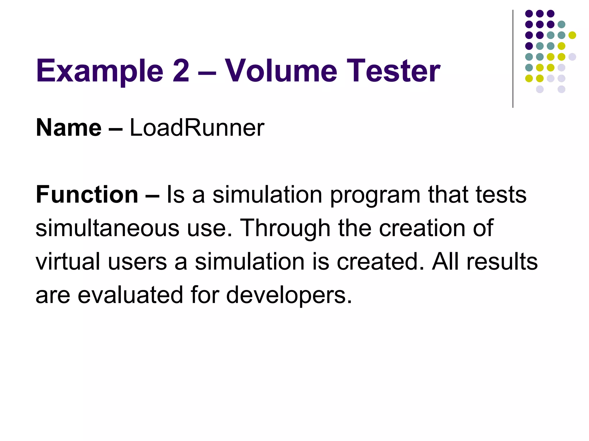 Example 2 – Volume Tester Name –  LoadRunner Function –  Is a simulation program that tests simultaneous use. Through the creation of virtual users a simulation is created. All results are evaluated for developers. 