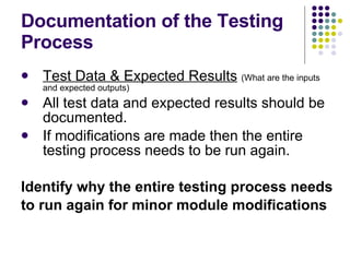 Documentation of the Testing Process Test Data & Expected Results   (What are the inputs and expected outputs) All test data and expected results should be documented. If modifications are made then the entire testing process needs to be run again. Identify why the entire testing process needs to run again for minor module modifications 