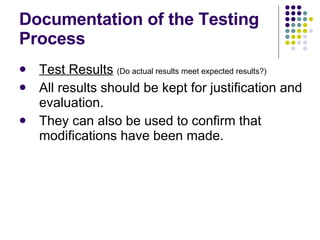 Documentation of the Testing Process Test Results   (Do actual results meet expected results?) All results should be kept for justification and evaluation. They can also be used to confirm that modifications have been made. 