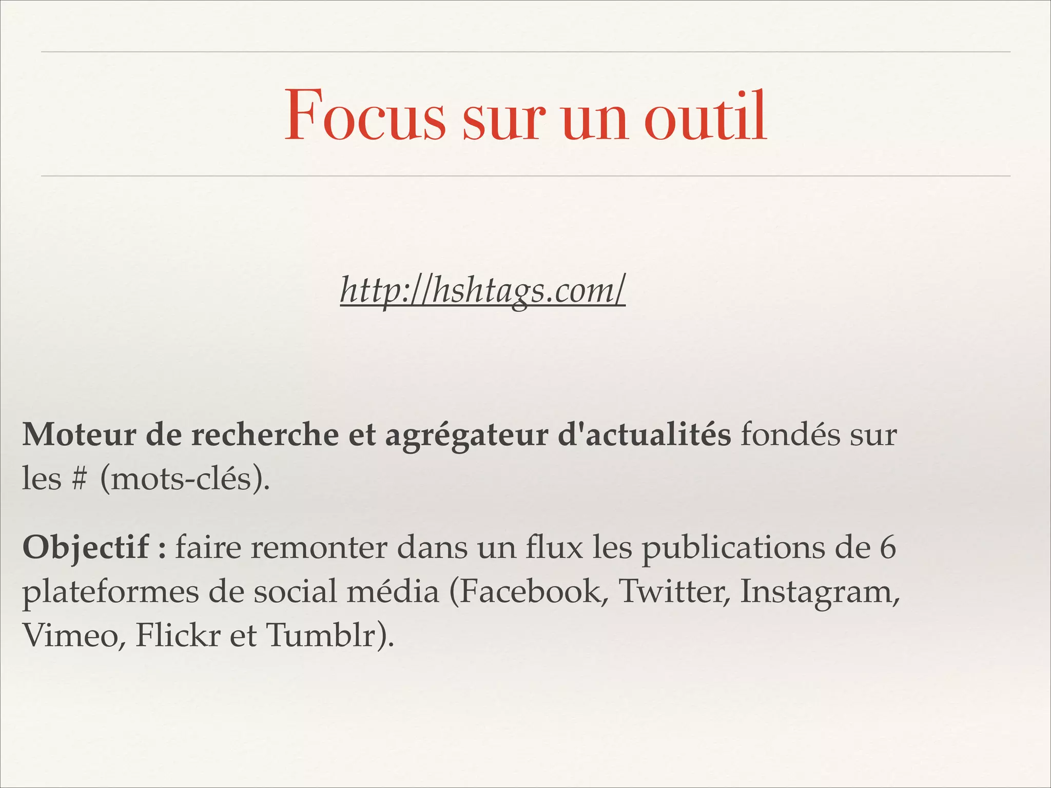 ❖

Focus sur un outil
http://hshtags.com/!
!

Moteur de recherche et agrégateur d'actualités fondés sur
les # (mots-clés).!
Objectif : faire remonter dans un ﬂux les publications de 6
plateformes de social média (Facebook, Twitter, Instagram,
Vimeo, Flickr et Tumblr).

 
