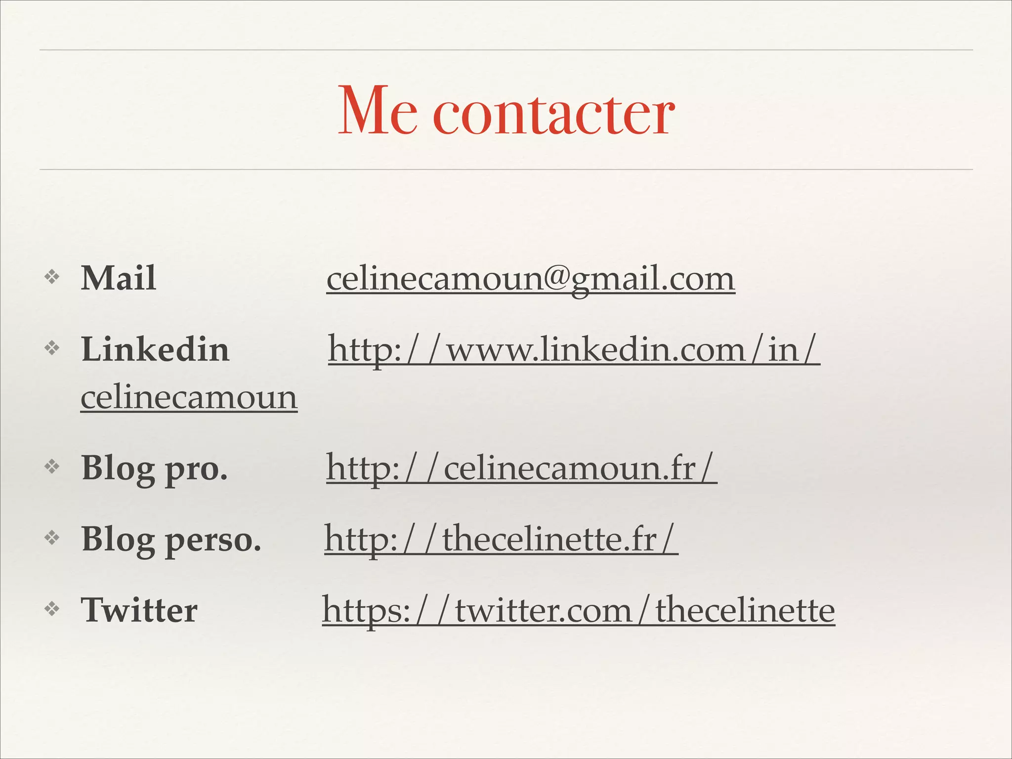 Me contacter
❖

Mail

celinecamoun@gmail.com!

❖

Linkedin
http://www.linkedin.com/in/
celinecamoun!

❖

Blog pro.

http://celinecamoun.fr/!

❖

Blog perso.

http://thecelinette.fr/!

❖

Twitter

https://twitter.com/thecelinette

 