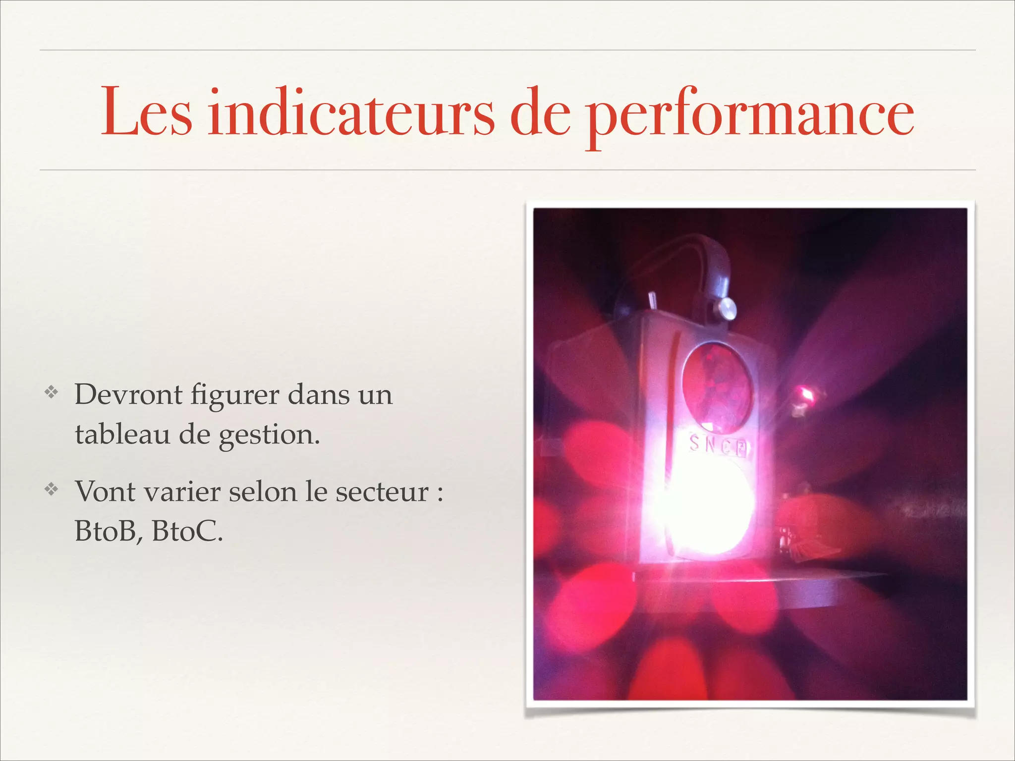 Les indicateurs de performance

❖

Devront ﬁgurer dans un
tableau de gestion.!

❖

Vont varier selon le secteur :
BtoB, BtoC.

 