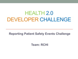 HEALTH 2.0
DEVELOPER CHALLENGE

Reporting Patient Safety Events Challenge


              Team: RCHI
 