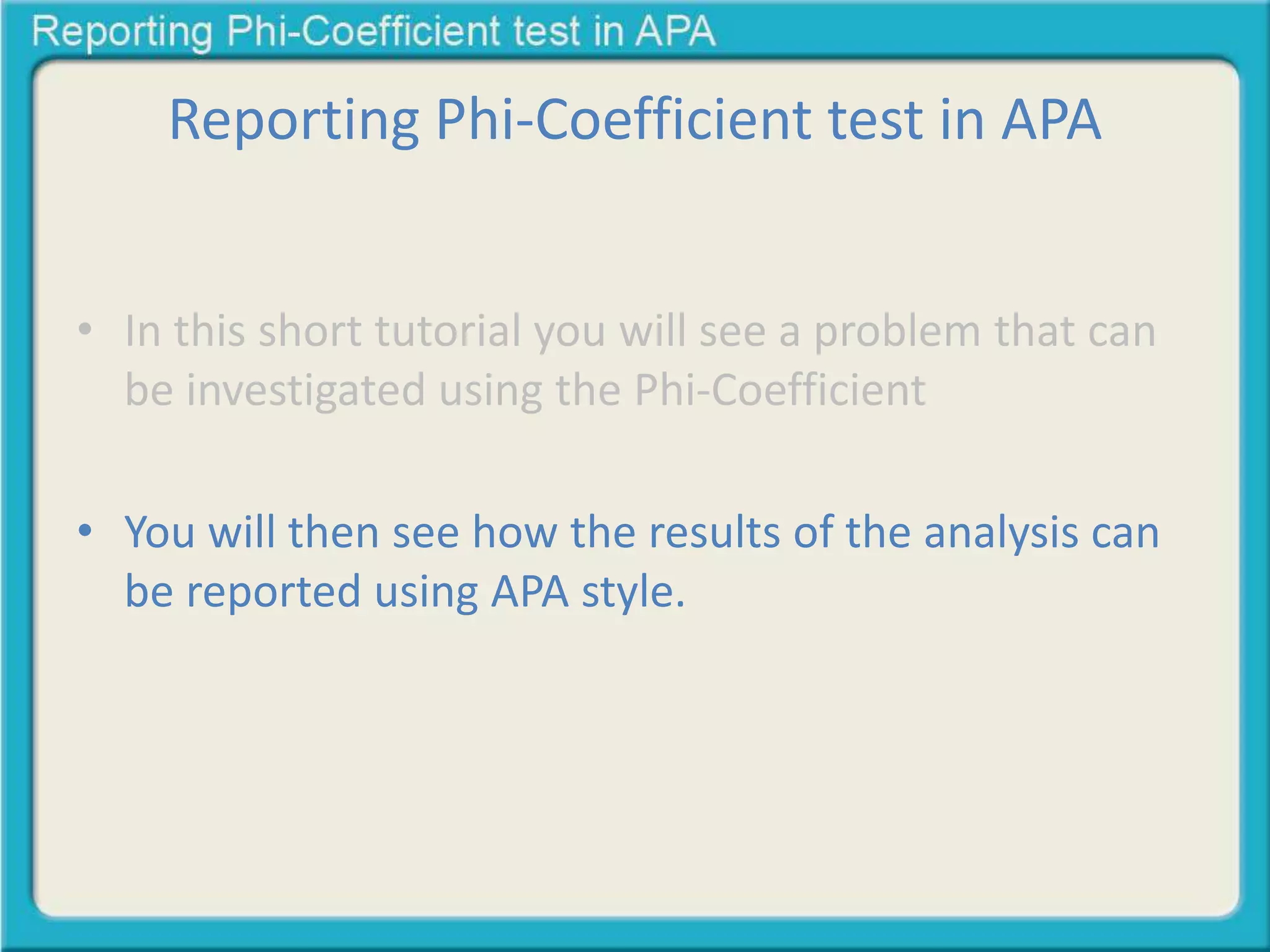 Reporting Phi-Coefficient test in APA
• In this short tutorial you will see a problem that can
be investigated using the Phi-Coefficient
• You will then see how the results of the analysis can
be reported using APA style.