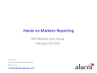 Hands on Marketo Reporting
                        NYC Marketo User Group
                           February 19, 2013



Josh Hill
Vice President of Marketing
Alacra, Inc
marketingrockstarguides.com
 