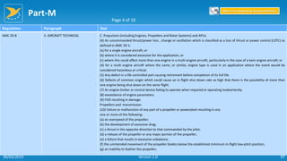 Part-M
97
Regulation Paragraph Text
AMC 20-8 II. AIRCRAFT TECHNICAL C. Propulsion (including Engines, Propellers and Rotor Systems) and APUs
(4) An uncommanded thrust/power loss , change or oscillation which is classified as a loss of thrust or power control (LOTC) as
defined in AMC 20-1:
(a) for a single engine aircraft; or
(b) where it is considered excessive for the application, or
(c) where this could affect more than one engine in a multi-engine aircraft, particularly in the case of a twin engine aircraft; or
(d) for a multi engine aircraft where the same, or similar, engine type is used in an application where the event would be
considered hazardous or critical.
(5) Any defect in a life controlled part causing retirement before completion of its full life.
(6) Defects of common origin which could cause an in flight shut down rate so high that there is the possibility of more than
one engine being shut down on the same flight.
(7) An engine limiter or control device failing to operate when required or operating inadvertently.
(8) exceedance of engine parameters.
(9) FOD resulting in damage.
Propellers and -transmission
(10) Failure or malfunction of any part of a propeller or powerplant resulting in any
one or more of the following:
(a) an overspeed of the propeller;
(b) the development of excessive drag;
(c) a thrust in the opposite direction to that commanded by the pilot;
(d) a release of the propeller or any major portion of the propeller;
(e) a failure that results in excessive unbalance;
(f) the unintended movement of the propeller blades below the established minimum in-flight low-pitch position;
(g) an inability to feather the propeller;
Page 4 of 10
Return to Reporting Responsibilities
06/02/2019 Version 1.0
 
