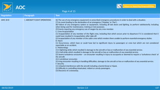 AOC
137
Regulation Paragraph Text
AMC 20-8 I. AIRCRAFT FLIGHT OPERATIONS (6) The use of any emergency equipment or prescribed emergency procedures in order to deal with a situation.
(7) An event leading to the declaration of an emergency (‘Mayday’ or ‘Pan’).
(8) Failure of any emergency system or equipment, including all exit doors and lighting, to perform satisfactorily, including
when being used for maintenance, training or test purposes.
(9) Events requiring any emergency use of oxygen by any crew member.
C. Crew Incapacitation
(1) Incapacitation of any member of the flight crew, including that which occurs prior to departure if it is considered that it
could have resulted in incapacitation after take-off.
(2) Incapacitation of any member of the cabin crew which renders them unable to perform essential emergency duties.
D. Injury
(1) Occurrences, which have or could have led to significant injury to passengers or crew but which are not considered
reportable as an accident.
E. Meteorology
(1) A lightning strike which resulted in damage to the aircraft or loss or malfunction of any essential service.
(2) A hail strike which resulted in damage to the aircraft or loss or malfunction of any essential service.
(3) Severe turbulence encounter – an encounter resulting in injury to occupants or deemed to require a ‘turbulence check’ of
the aircraft.
(4) A windshear encounter.
(5) Icing encounter resulting in handling difficulties, damage to the aircraft or loss or malfunction of any essential service.
F. Security
(1) Unlawful interference with the aircraft including a bomb threat or hijack.
(2) Difficulty in controlling intoxicated, violent or unruly passengers.
(3) Discovery of a stowaway.
Page 4 of 15
Return to Reporting Responsibilities
06/02/2019 Version 1.0
 