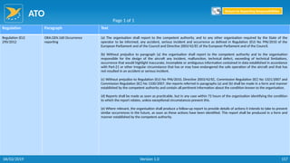 ATO
157
Regulation Paragraph Text
Regulation (EU)
290/2012
ORA.GEN.160 Occurrence
reporting
(a) The organisation shall report to the competent authority, and to any other organisation required by the State of the
operator to be informed, any accident, serious incident and occurrence as defined in Regulation (EU) No 996/2010 of the
European Parliament and of the Council and Directive 2003/42/EC of the European Parliament and of the Council.
(b) Without prejudice to paragraph (a) the organisation shall report to the competent authority and to the organisation
responsible for the design of the aircraft any incident, malfunction, technical defect, exceeding of technical limitations,
occurrence that would highlight inaccurate, incomplete or ambiguous information contained in data established in accordance
with Part-21 or other irregular circumstance that has or may have endangered the safe operation of the aircraft and that has
not resulted in an accident or serious incident.
(c) Without prejudice to Regulation (EU) No 996/2010, Directive 2003/42/EC, Commission Regulation (EC) No 1321/2007 and
Commission Regulation (EC) No 1330/2007, the reports referred in paragraphs (a) and (b) shall be made in a form and manner
established by the competent authority and contain all pertinent information about the condition known to the organisation.
(d) Reports shall be made as soon as practicable, but in any case within 72 hours of the organisation identifying the condition
to which the report relates, unless exceptional circumstances prevent this.
(e) Where relevant, the organisation shall produce a follow-up report to provide details of actions it intends to take to prevent
similar occurrences in the future, as soon as these actions have been identified. This report shall be produced in a form and
manner established by the competent authority.
Page 1 of 1
Return to Reporting Responsibilities
06/02/2019 Version 1.0
 