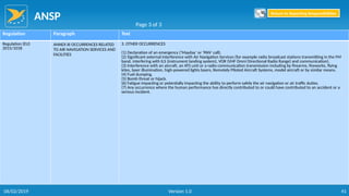 ANSP
41
Regulation Paragraph Text
Regulation (EU)
2015/1018
ANNEX III OCCURRENCES RELATED
TO AIR NAVIGATION SERVICES AND
FACILITIES
3. OTHER OCCURRENCES
(1) Declaration of an emergency (‘Mayday’ or ‘PAN’ call).
(2) Significant external interference with Air Navigation Services (for example radio broadcast stations transmitting in the FM
band, interfering with ILS (instrument landing system), VOR (VHF Omni Directional Radio Range) and communication).
(3) Interference with an aircraft, an ATS unit or a radio communication transmission including by firearms, fireworks, flying
kites, laser illumination, high-powered lights lasers, Remotely Piloted Aircraft Systems, model aircraft or by similar means.
(4) Fuel dumping.
(5) Bomb threat or hijack.
(6) Fatigue impacting or potentially impacting the ability to perform safely the air navigation or air traffic duties.
(7) Any occurrence where the human performance has directly contributed to or could have contributed to an accident or a
serious incident.
Page 3 of 3
Return to Reporting Responsibilities
06/02/2019 Version 1.0
 