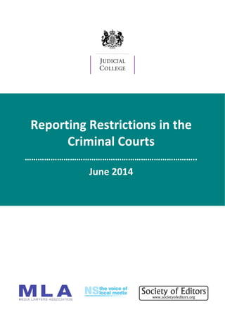  
 
 
 
 
 
 
 
 
 
 
 
 
 
 
 
 
 
 
 
Reporting Restrictions in the  
Criminal Courts 
…………………………………………………………………….. 
June 2014 
 
 
 
 
 
 
 
 
 
     
 
 