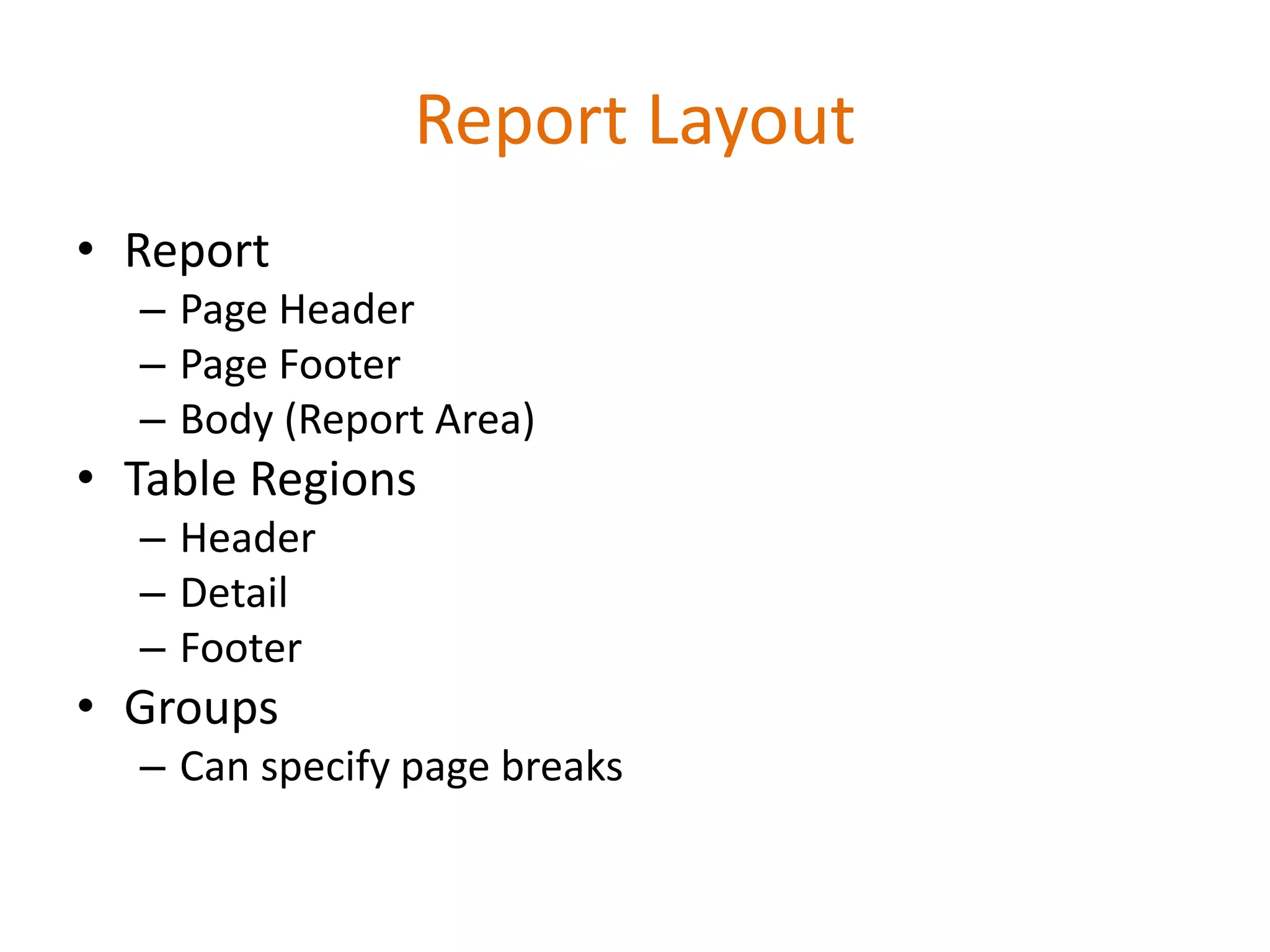 Report Layout
• Report
– Page Header
– Page Footer
– Body (Report Area)
• Table Regions
– Header
– Detail
– Footer
• Groups
– Can specify page breaks
 