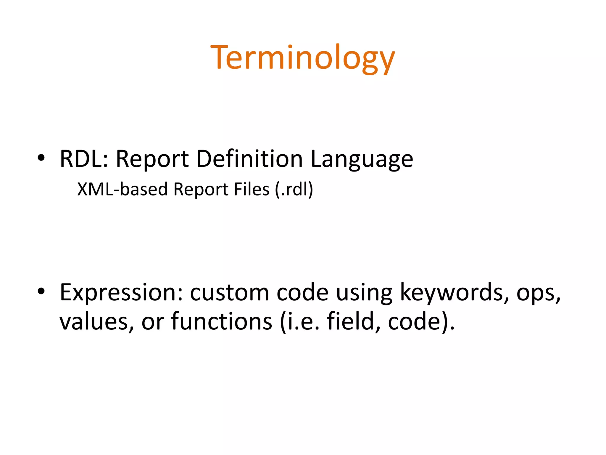 Terminology
• RDL: Report Definition Language
XML-based Report Files (.rdl)
• Expression: custom code using keywords, ops,
values, or functions (i.e. field, code).
 