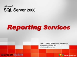 SQL Server  2008 Microsoft   TechNet Microsoft   Reporting  Services Visual Studio   2008 ISC. Carlos Roberto Choc Pech . Comunidad Aluxes .NET [email_address] 