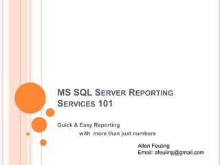MS SQL Server Reporting Services 101 Quick & Easy Reporting  	with  more than just numbers Allen Feuling Email: afeuling@gmail.com 