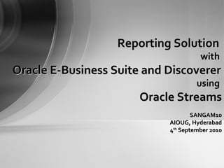 Reporting Solution  with  Oracle E-Business Suite and Discoverer   using  Oracle Streams SANGAM10 AIOUG, Hyderabad 4 th  September 2010 