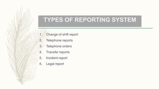 TYPES OF REPORTING SYSTEM
1. Change of shift report
2. Telephone reports
3. Telephone orders
4. Transfer reports
5. Incident report
6. Legal report
 